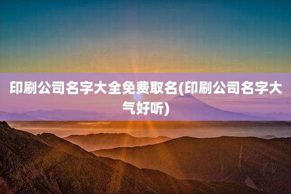 印刷公司名字大全免费取名(印刷公司名字大气好听)