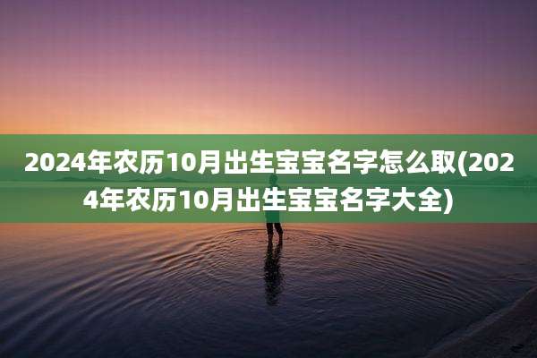 2024年农历10月出生宝宝名字怎么取(2024年农历10月出生宝宝名字大全)