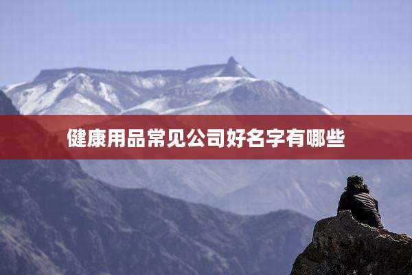 健康用品常见公司好名字有哪些