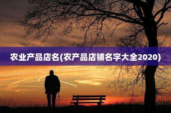 农业产品店名(农产品店铺名字大全2020)