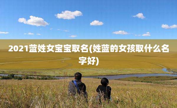 2021蓝姓女宝宝取名(姓蓝的女孩取什么名字好)