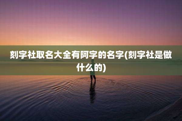 刻字社取名大全有阿字的名字(刻字社是做什么的)