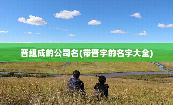 晋组成的公司名(带晋字的名字大全)