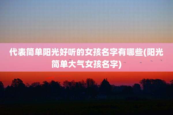代表简单阳光好听的女孩名字有哪些(阳光简单大气女孩名字)