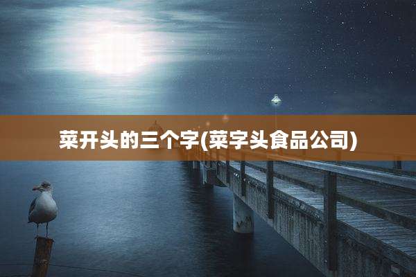 菜开头的三个字(菜字头食品公司)