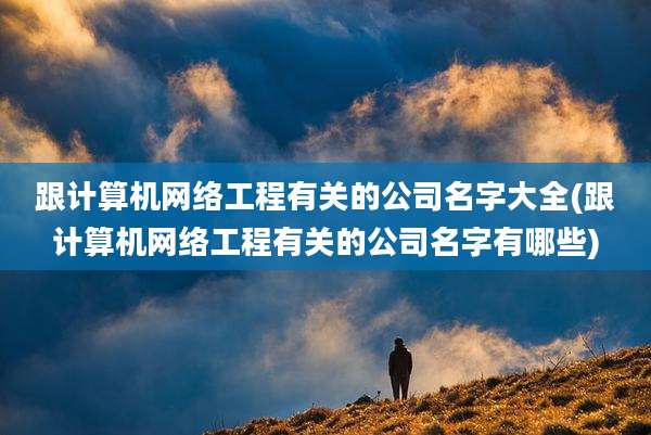 跟计算机网络工程有关的公司名字大全(跟计算机网络工程有关的公司名字有哪些)