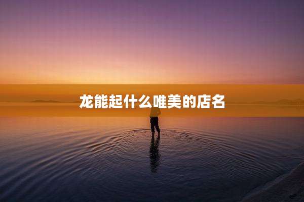 龙能起什么唯美的店名