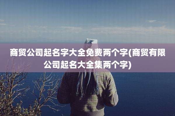 商贸公司起名字大全免费两个字(商贸有限公司起名大全集两个字)