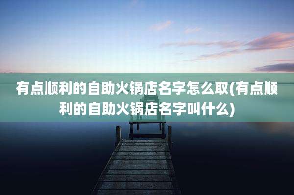 有点顺利的自助火锅店名字怎么取(有点顺利的自助火锅店名字叫什么)