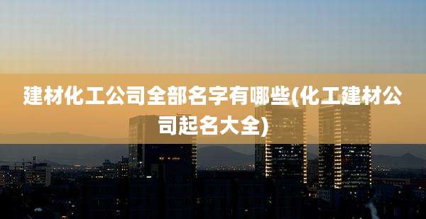 建材化工公司全部名字有哪些(化工建材公司起名大全)