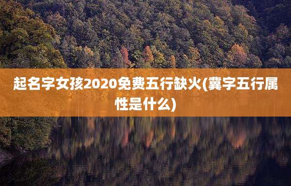 起名字女孩2020免费五行缺火(冀字五行属性是什么)