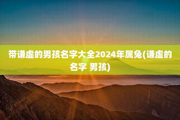 带谦虚的男孩名字大全2024年属兔(谦虚的名字 男孩)