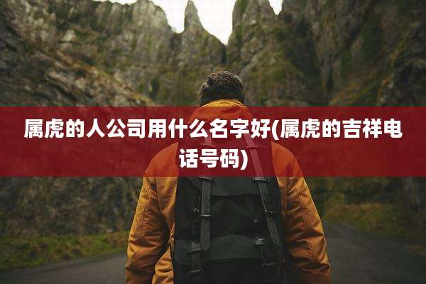 属虎的人公司用什么名字好(属虎的吉祥电话号码)