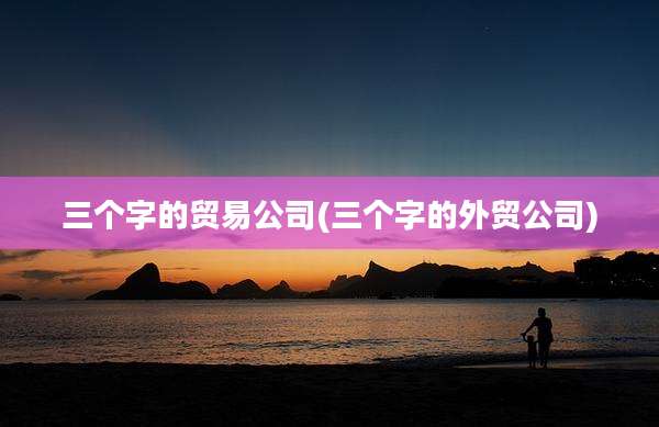 三个字的贸易公司(三个字的外贸公司)