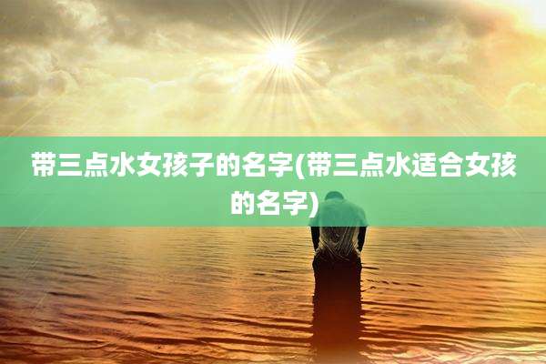 带三点水女孩子的名字(带三点水适合女孩的名字)