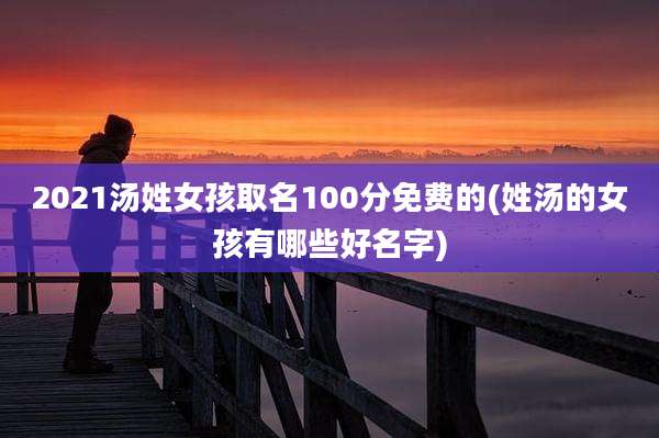 2021汤姓女孩取名100分免费的(姓汤的女孩有哪些好名字)