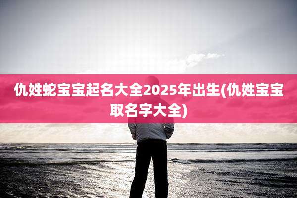 仇姓蛇宝宝起名大全2025年出生(仇姓宝宝取名字大全)