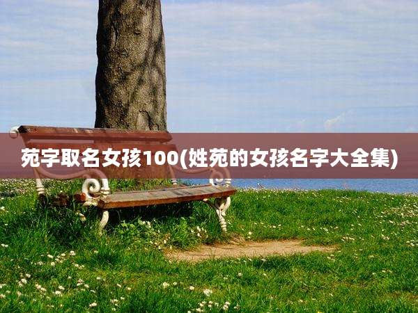 苑字取名女孩100(姓苑的女孩名字大全集)
