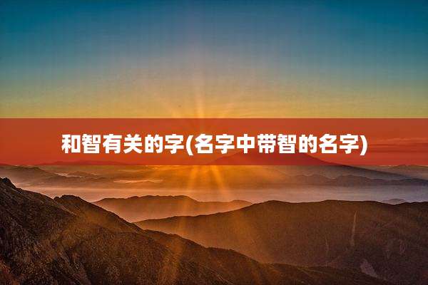 和智有关的字(名字中带智的名字)