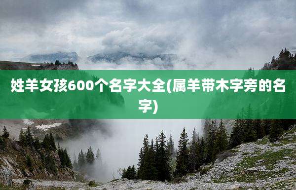 姓羊女孩600个名字大全(属羊带木字旁的名字)
