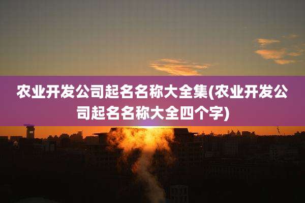农业开发公司起名名称大全集(农业开发公司起名名称大全四个字)