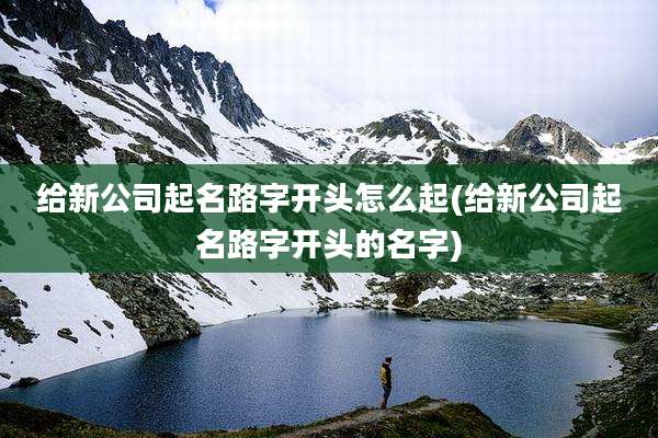 给新公司起名路字开头怎么起(给新公司起名路字开头的名字)
