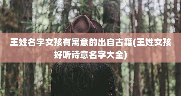 王姓名字女孩有寓意的出自古籍(王姓女孩好听诗意名字大全)