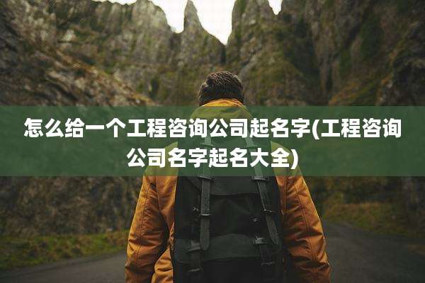 怎么给一个工程咨询公司起名字(工程咨询公司名字起名大全)