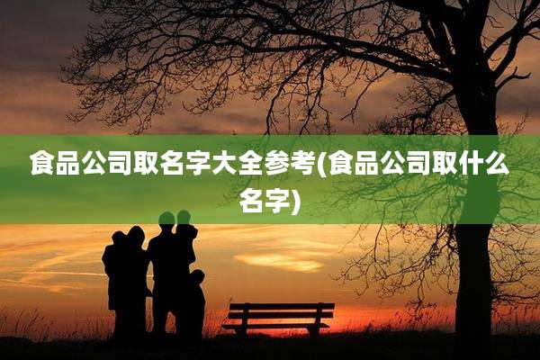 食品公司取名字大全参考(食品公司取什么名字)