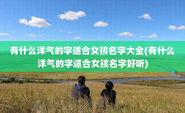 有什么洋气的字适合女孩名字大全(有什么洋气的字适合女孩名字好听)