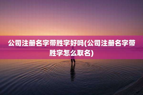 公司注册名字带胜字好吗(公司注册名字带胜字怎么取名)