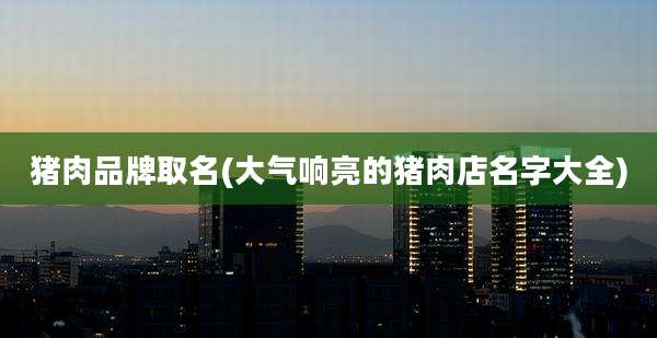 猪肉品牌取名(大气响亮的猪肉店名字大全)