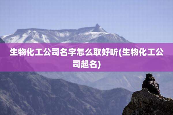 生物化工公司名字怎么取好听(生物化工公司起名)