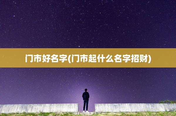 门市好名字(门市起什么名字招财)