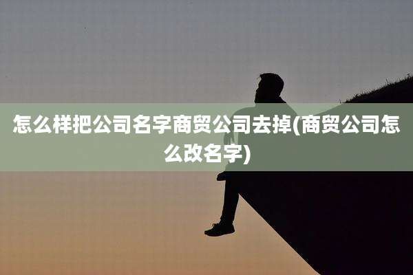 怎么样把公司名字商贸公司去掉(商贸公司怎么改名字)