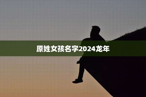 原姓女孩名字2024龙年