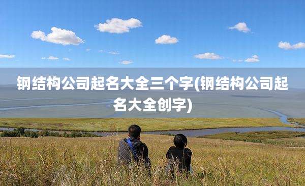 钢结构公司起名大全三个字(钢结构公司起名大全创字)