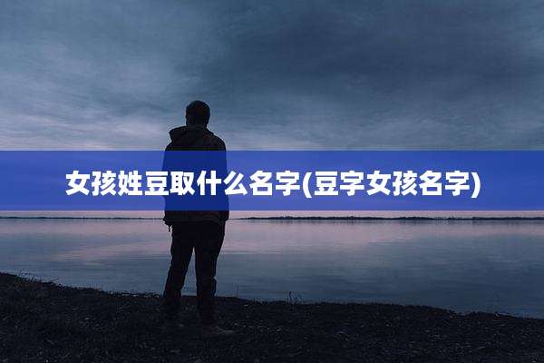 女孩姓豆取什么名字(豆字女孩名字)