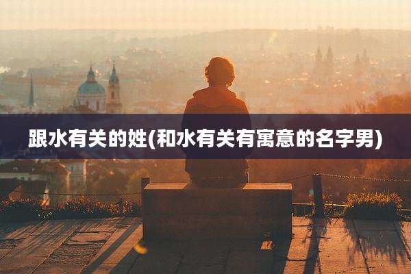 跟水有关的姓(和水有关有寓意的名字男)
