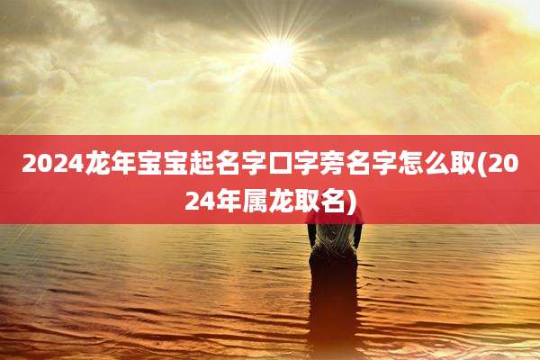 2024龙年宝宝起名字口字旁名字怎么取(2024年属龙取名)
