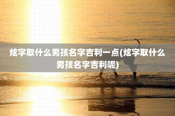 炫字取什么男孩名字吉利一点(炫字取什么男孩名字吉利呢)