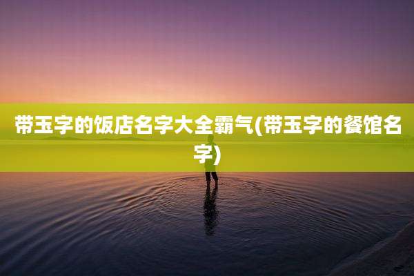 带玉字的饭店名字大全霸气(带玉字的餐馆名字)