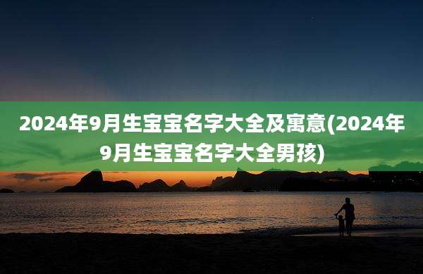 2024年9月生宝宝名字大全及寓意(2024年9月生宝宝名字大全男孩)