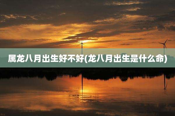 属龙八月出生好不好(龙八月出生是什么命)