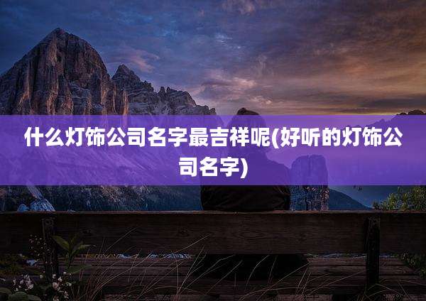 什么灯饰公司名字最吉祥呢(好听的灯饰公司名字)