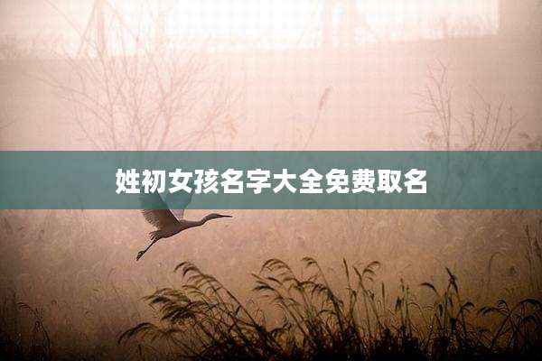 姓初女孩名字大全免费取名