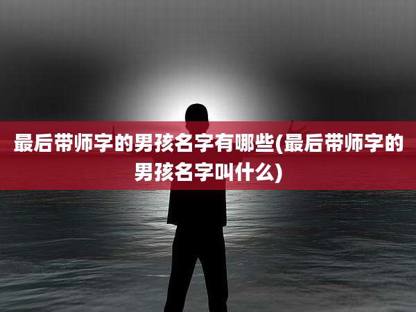最后带师字的男孩名字有哪些(最后带师字的男孩名字叫什么)