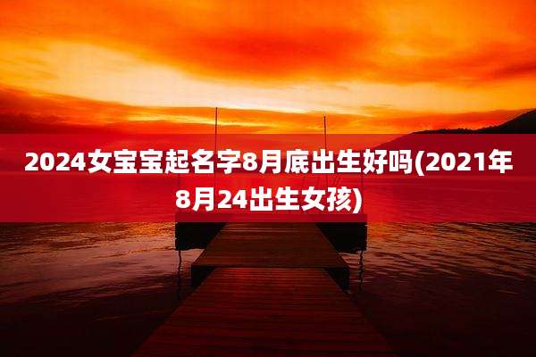 2024女宝宝起名字8月底出生好吗(2021年8月24出生女孩)