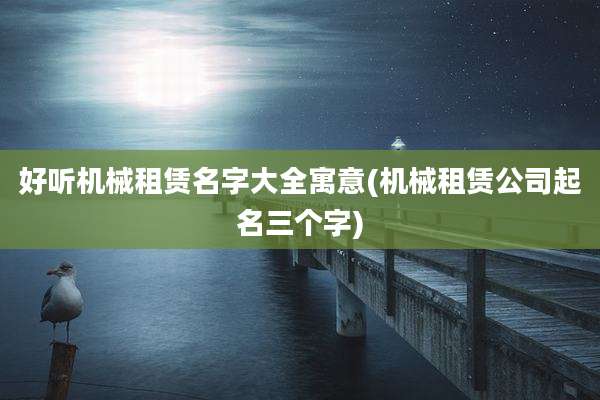 好听机械租赁名字大全寓意(机械租赁公司起名三个字)