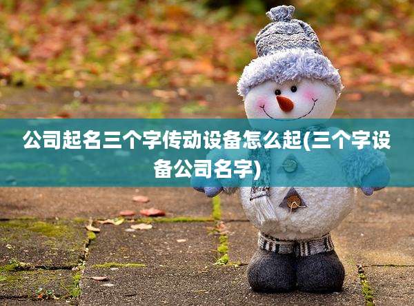 公司起名三个字传动设备怎么起(三个字设备公司名字)